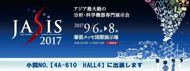 「JASIS 2017」アジア最大級の分析・科学機器専門展示会 2017年9月6日(水)～8日(金) 幕張メッセ国際展示場 AM10:00～PM5:00 入場無料 小間NO.【4A-610 HALL4】に出展します